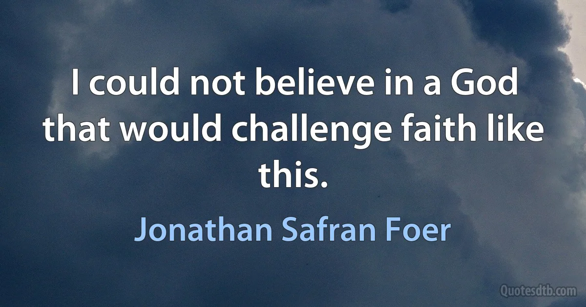 I could not believe in a God that would challenge faith like this. (Jonathan Safran Foer)