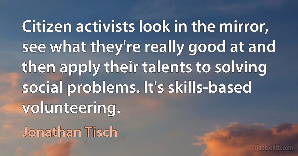 Citizen activists look in the mirror, see what they're really good at and then apply their talents to solving social problems. It's skills-based volunteering. (Jonathan Tisch)