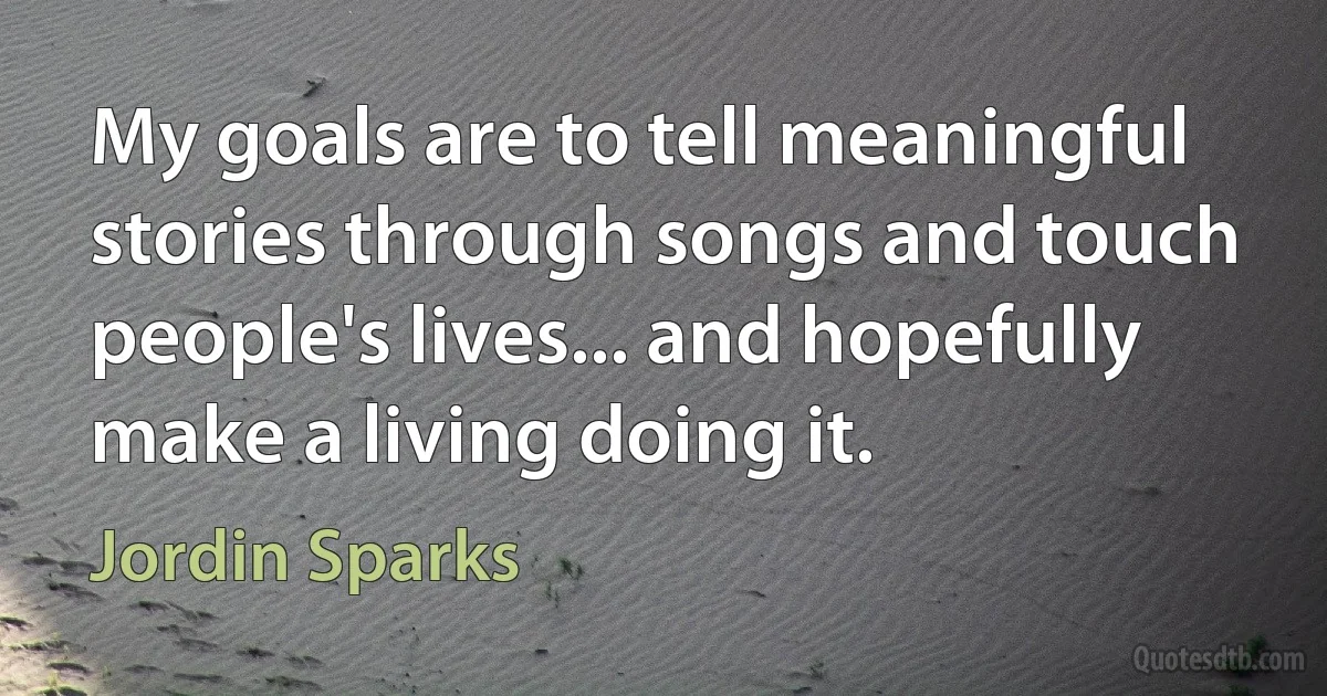 My goals are to tell meaningful stories through songs and touch people's lives... and hopefully make a living doing it. (Jordin Sparks)