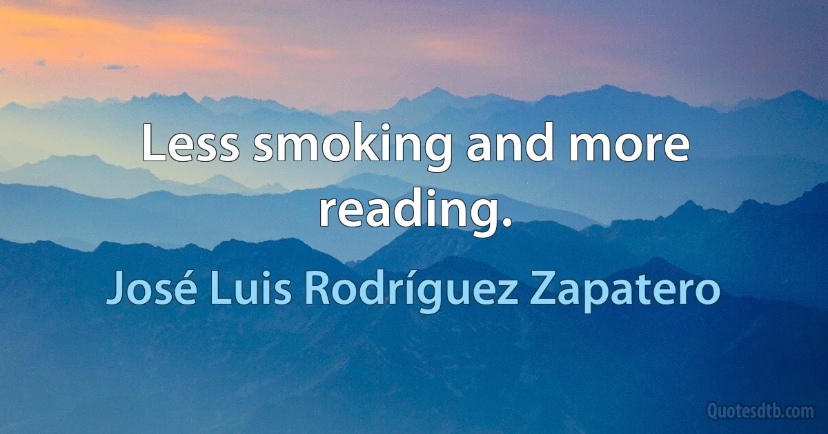 Less smoking and more reading. (José Luis Rodríguez Zapatero)