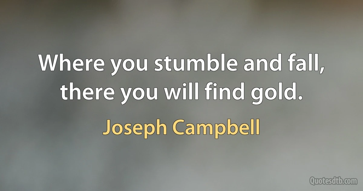 Where you stumble and fall, there you will find gold. (Joseph Campbell)