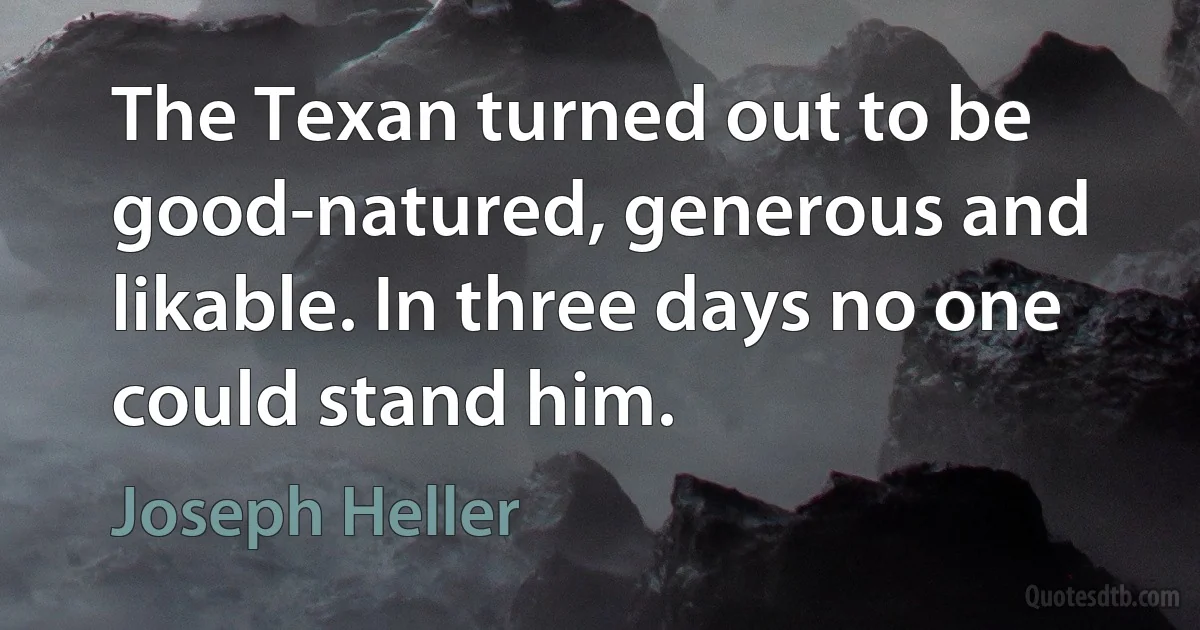 The Texan turned out to be good-natured, generous and likable. In three days no one could stand him. (Joseph Heller)