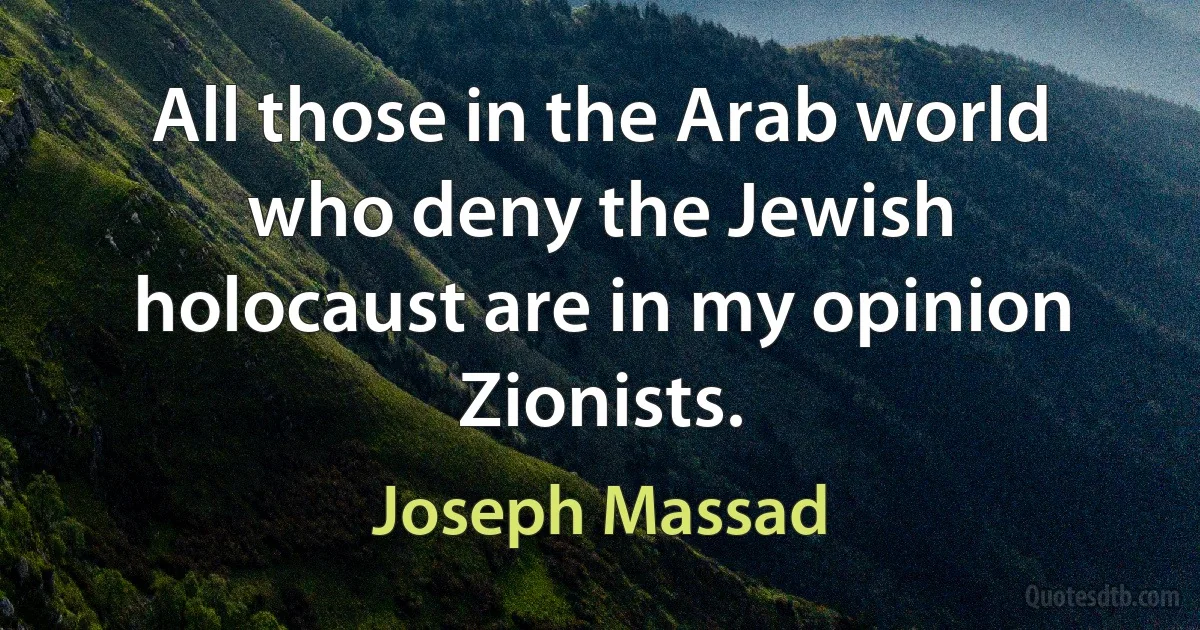 All those in the Arab world who deny the Jewish holocaust are in my opinion Zionists. (Joseph Massad)