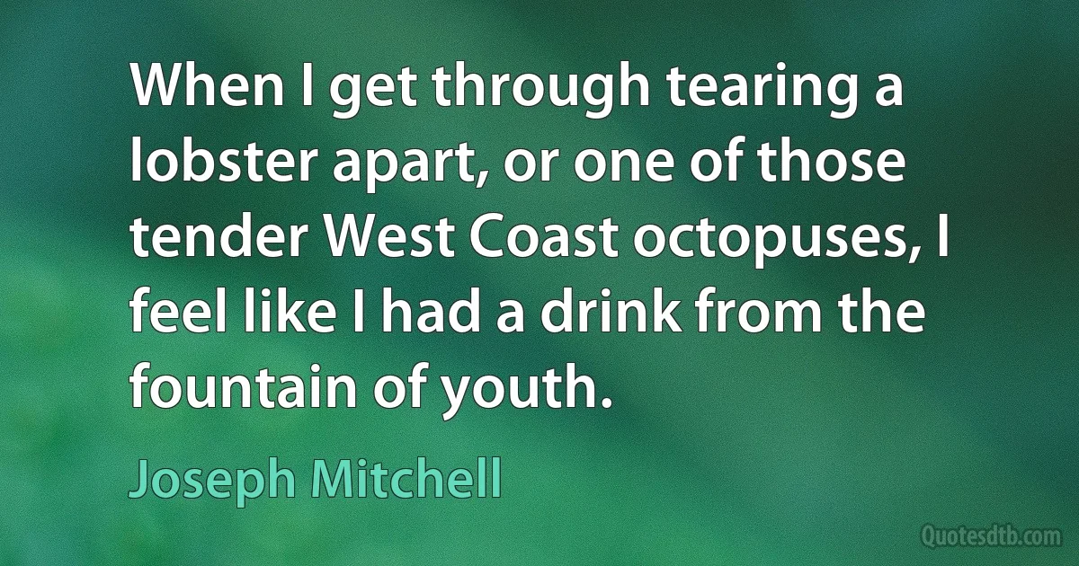 When I get through tearing a lobster apart, or one of those tender West Coast octopuses, I feel like I had a drink from the fountain of youth. (Joseph Mitchell)