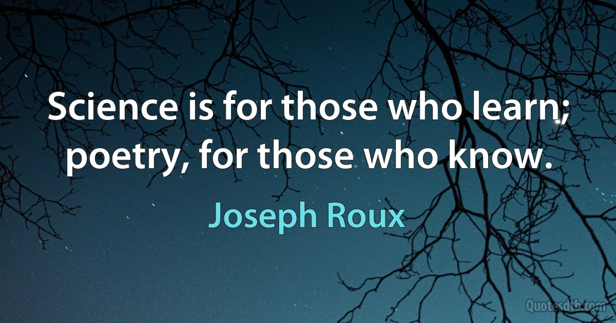 Science is for those who learn; poetry, for those who know. (Joseph Roux)