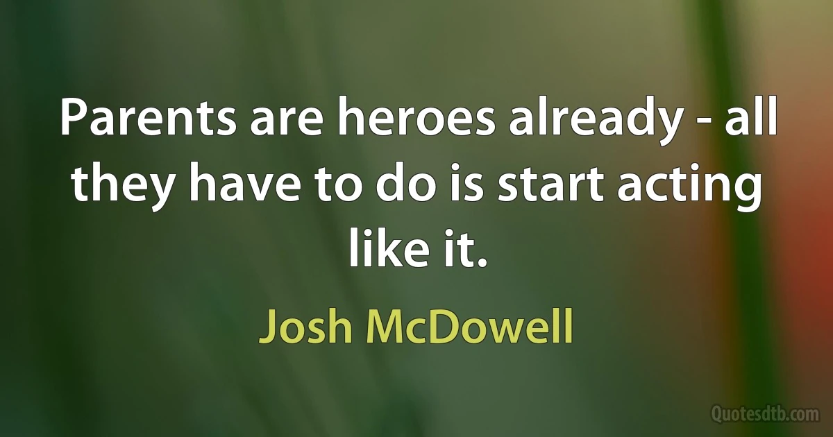 Parents are heroes already - all they have to do is start acting like it. (Josh McDowell)