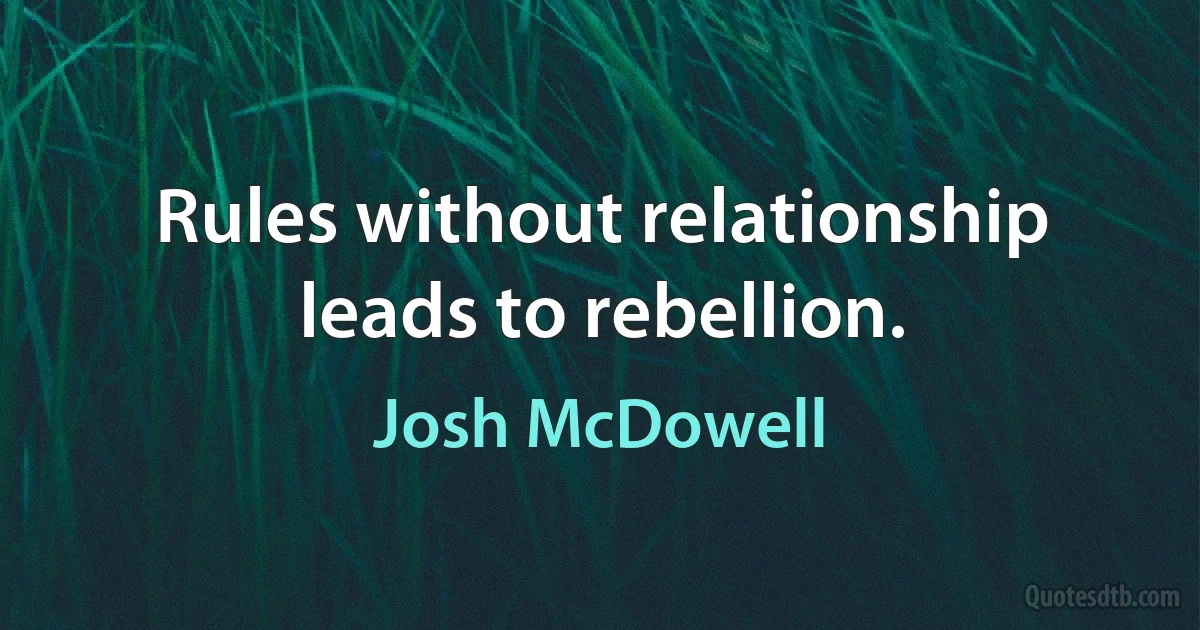 Rules without relationship leads to rebellion. (Josh McDowell)