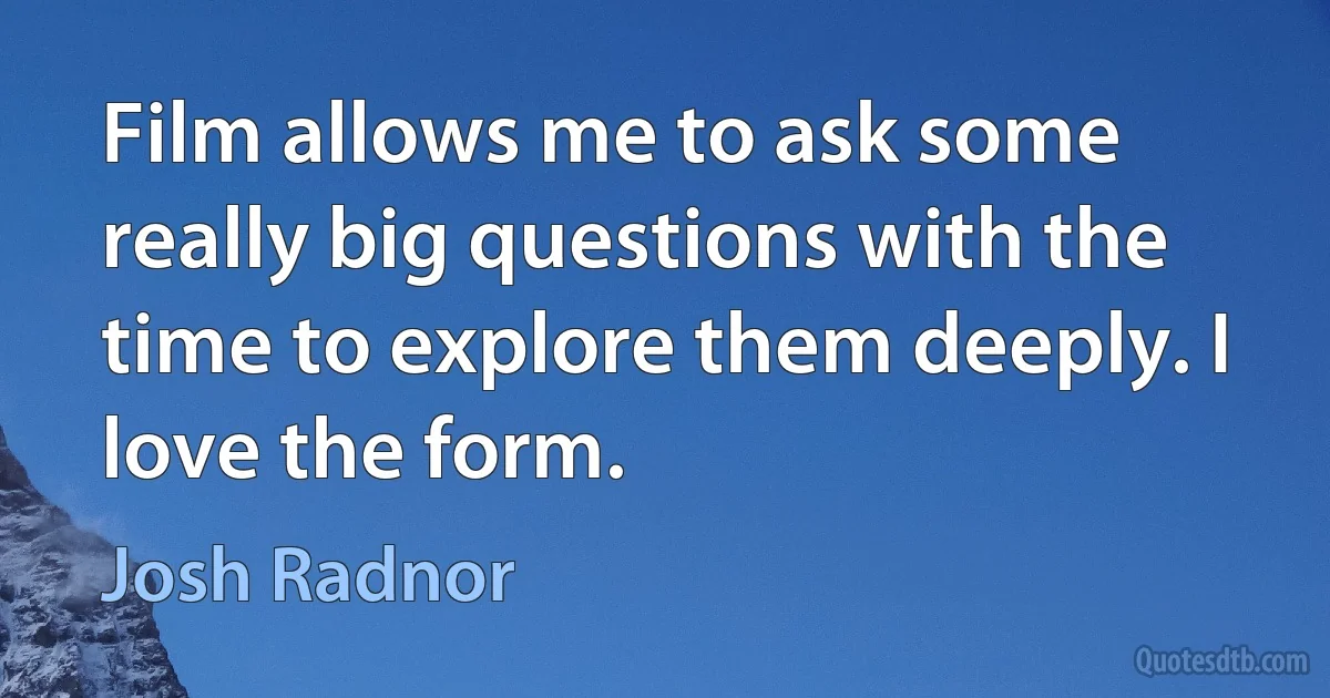 Film allows me to ask some really big questions with the time to explore them deeply. I love the form. (Josh Radnor)