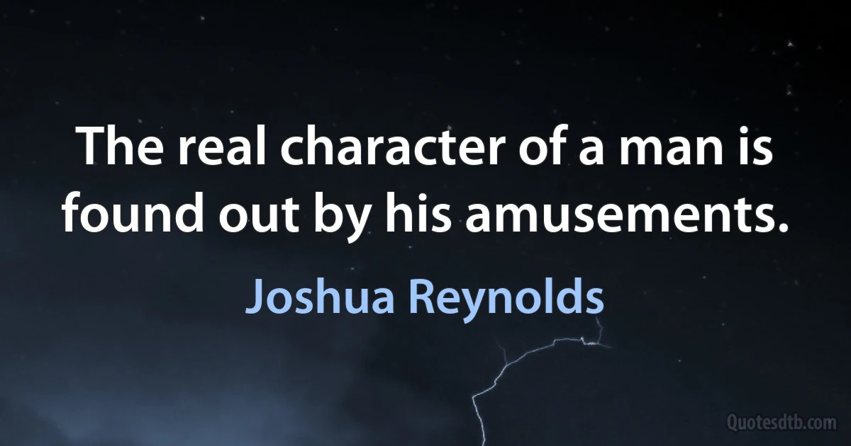 The real character of a man is found out by his amusements. (Joshua Reynolds)