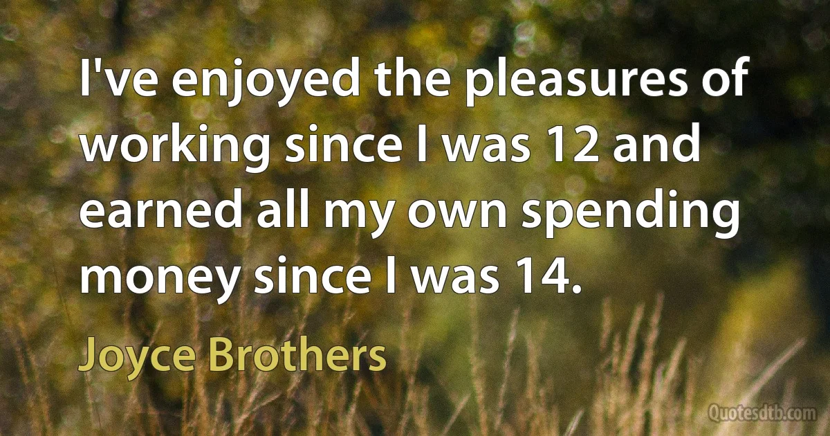 I've enjoyed the pleasures of working since I was 12 and earned all my own spending money since I was 14. (Joyce Brothers)