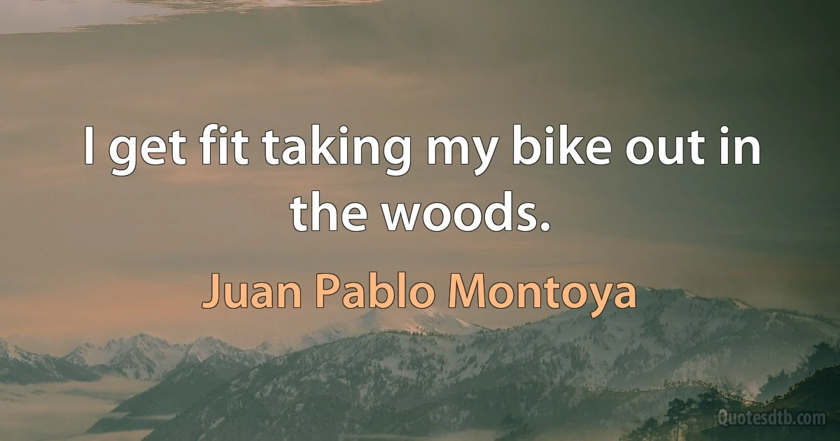 I get fit taking my bike out in the woods. (Juan Pablo Montoya)