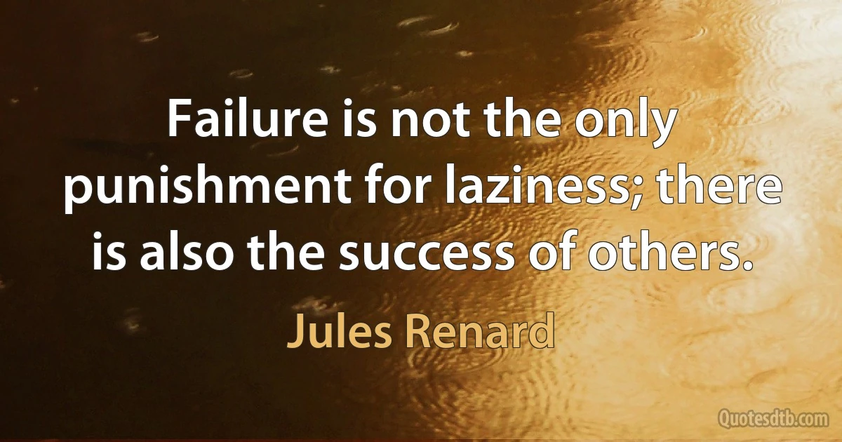 Failure is not the only punishment for laziness; there is also the success of others. (Jules Renard)