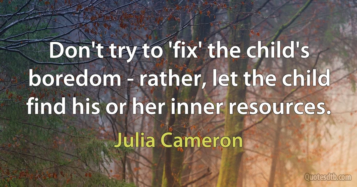 Don't try to 'fix' the child's boredom - rather, let the child find his or her inner resources. (Julia Cameron)