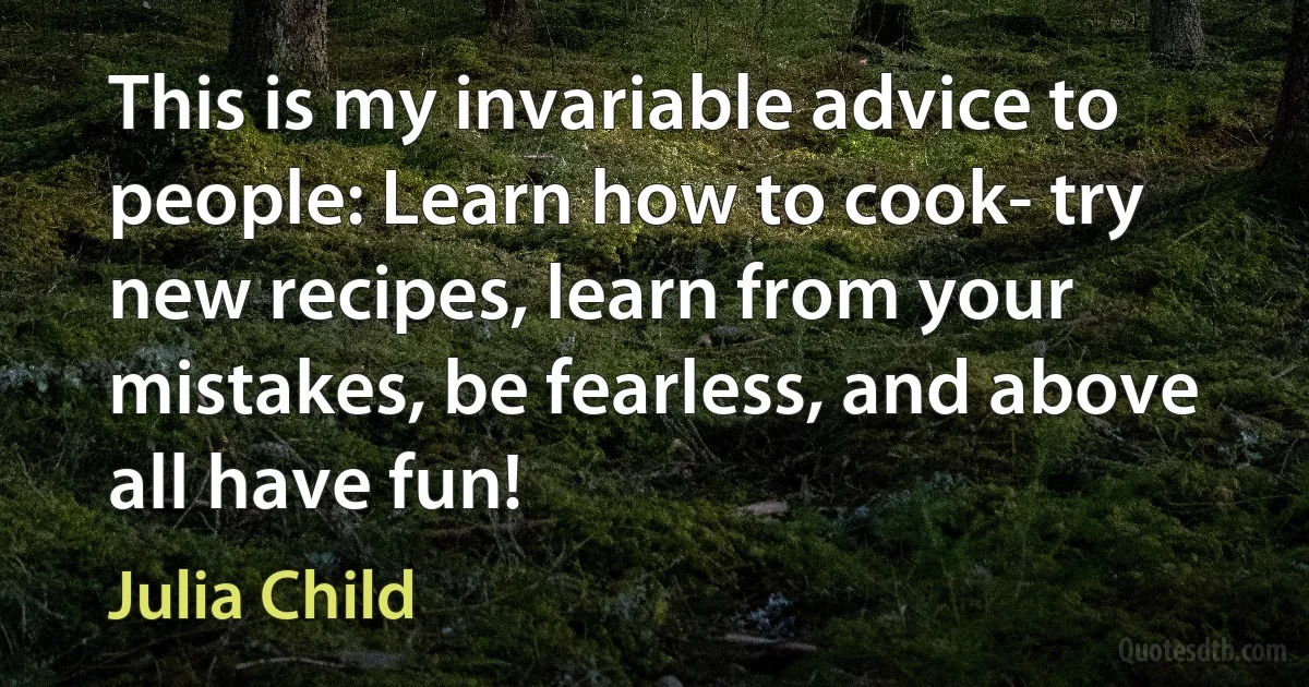 This is my invariable advice to people: Learn how to cook- try new recipes, learn from your mistakes, be fearless, and above all have fun! (Julia Child)