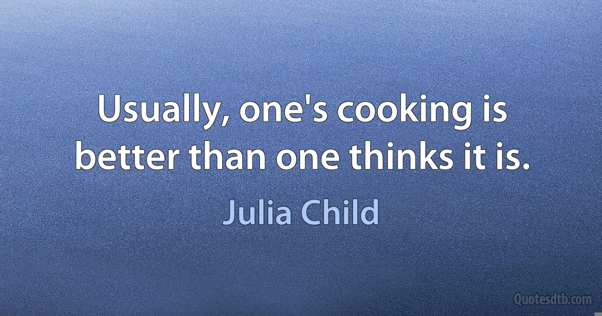 Usually, one's cooking is better than one thinks it is. (Julia Child)