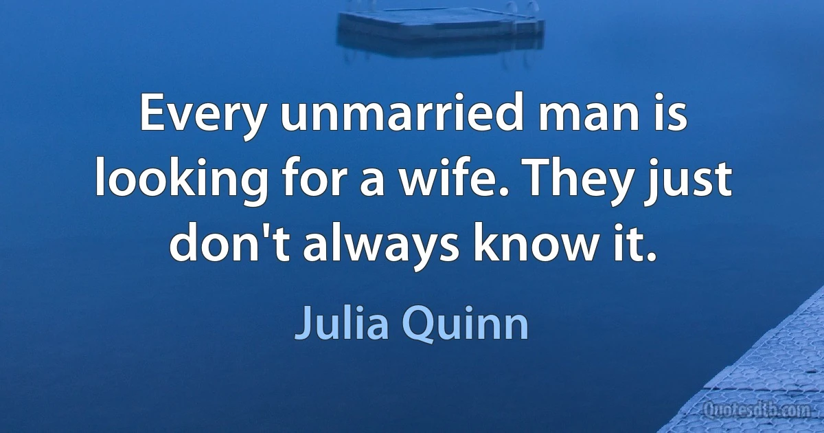 Every unmarried man is looking for a wife. They just don't always know it. (Julia Quinn)