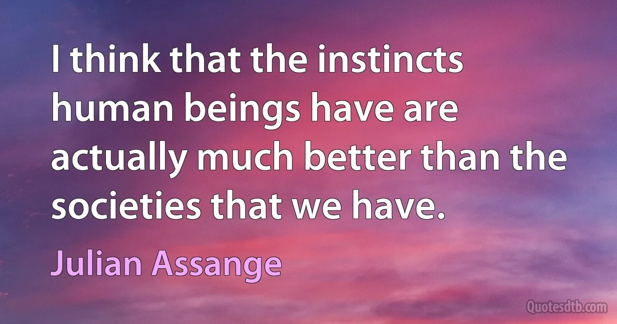 I think that the instincts human beings have are actually much better than the societies that we have. (Julian Assange)