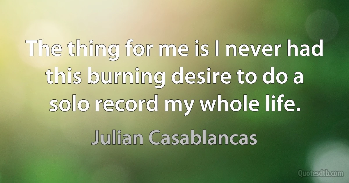 The thing for me is I never had this burning desire to do a solo record my whole life. (Julian Casablancas)