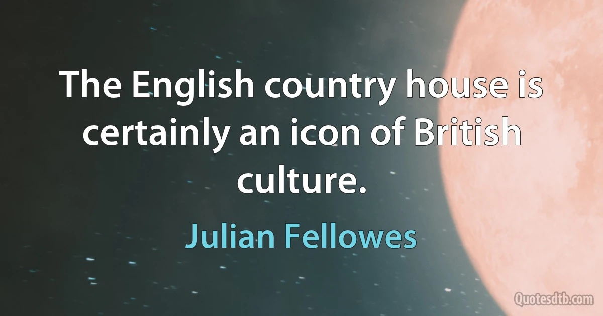 The English country house is certainly an icon of British culture. (Julian Fellowes)