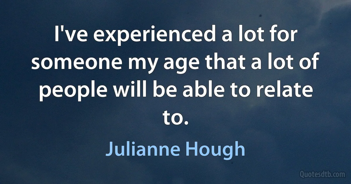 I've experienced a lot for someone my age that a lot of people will be able to relate to. (Julianne Hough)