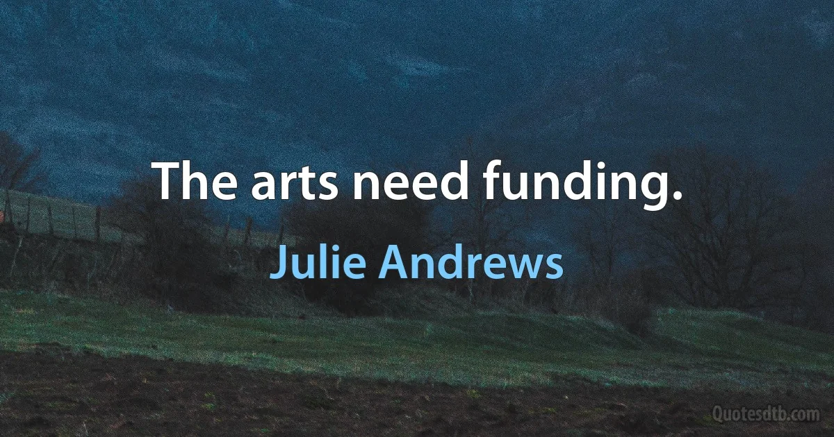 The arts need funding. (Julie Andrews)