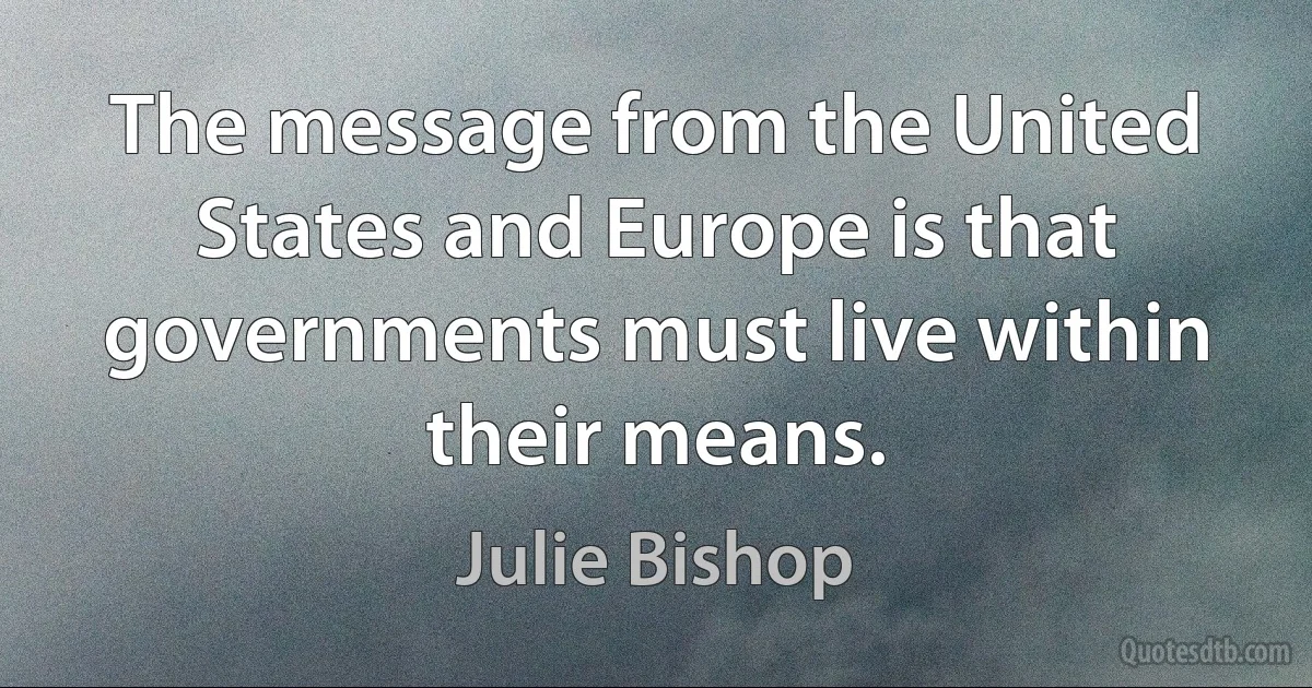 The message from the United States and Europe is that governments must live within their means. (Julie Bishop)