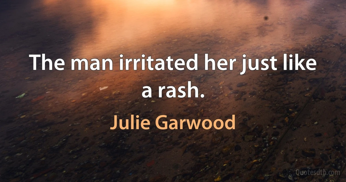 The man irritated her just like a rash. (Julie Garwood)