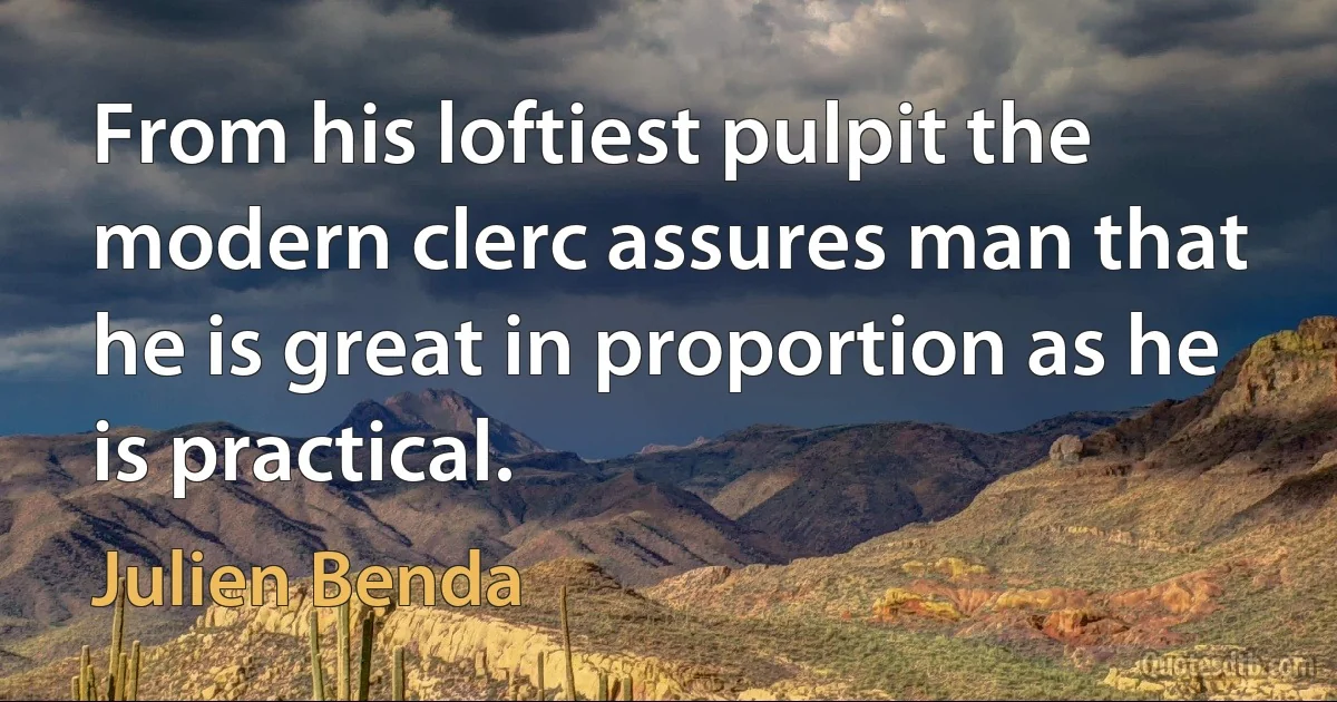 From his loftiest pulpit the modern clerc assures man that he is great in proportion as he is practical. (Julien Benda)