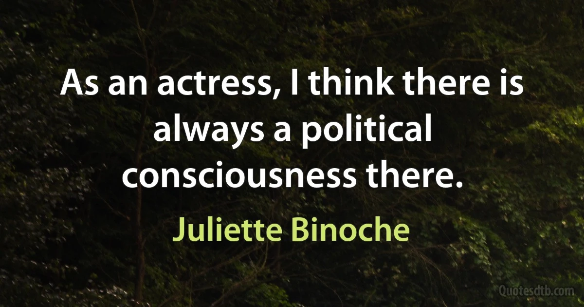 As an actress, I think there is always a political consciousness there. (Juliette Binoche)