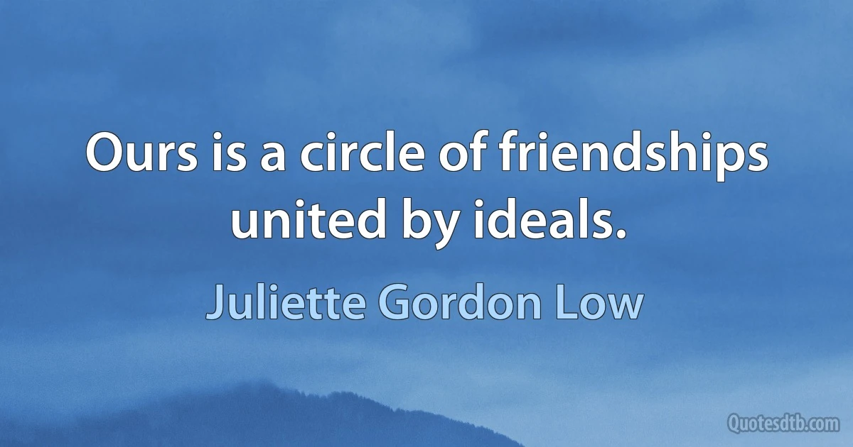 Ours is a circle of friendships united by ideals. (Juliette Gordon Low)