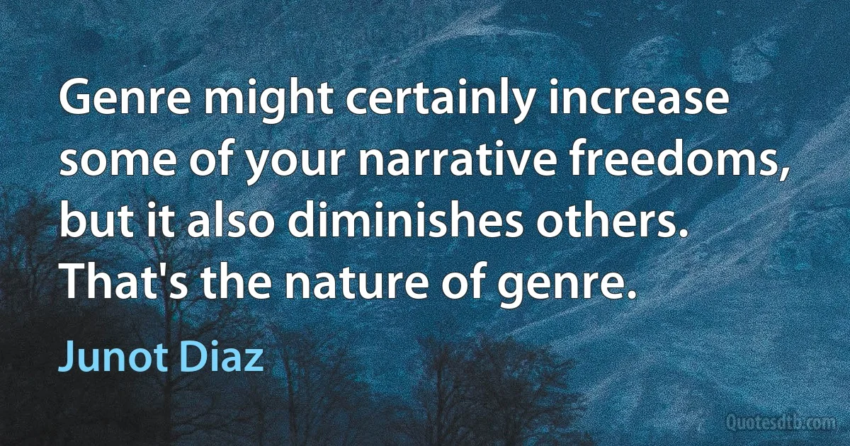 Genre might certainly increase some of your narrative freedoms, but it also diminishes others. That's the nature of genre. (Junot Diaz)