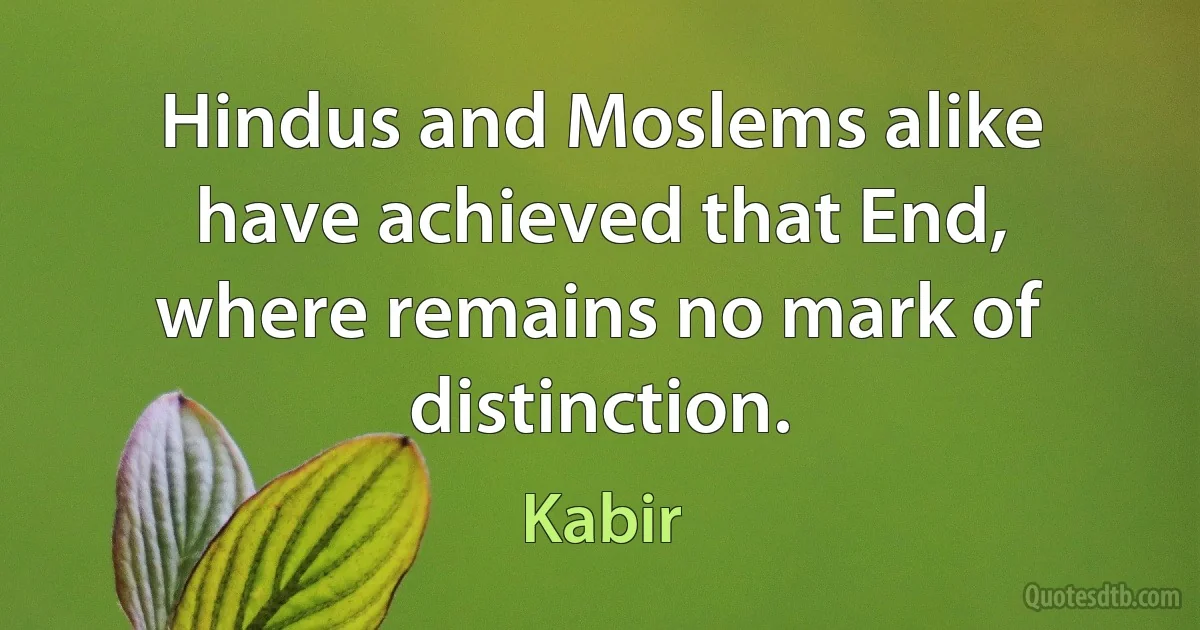 Hindus and Moslems alike have achieved that End, where remains no mark of distinction. (Kabir)