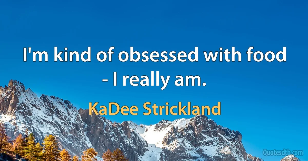 I'm kind of obsessed with food - I really am. (KaDee Strickland)