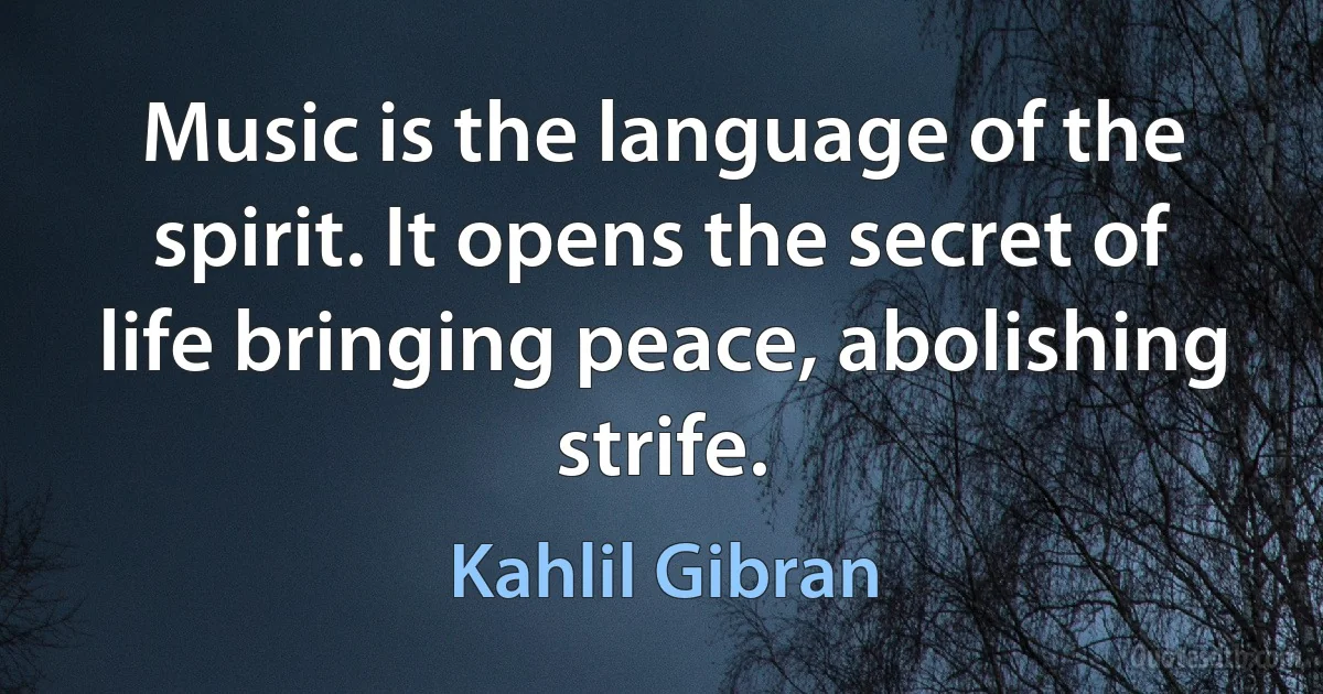 Music is the language of the spirit. It opens the secret of life bringing peace, abolishing strife. (Kahlil Gibran)