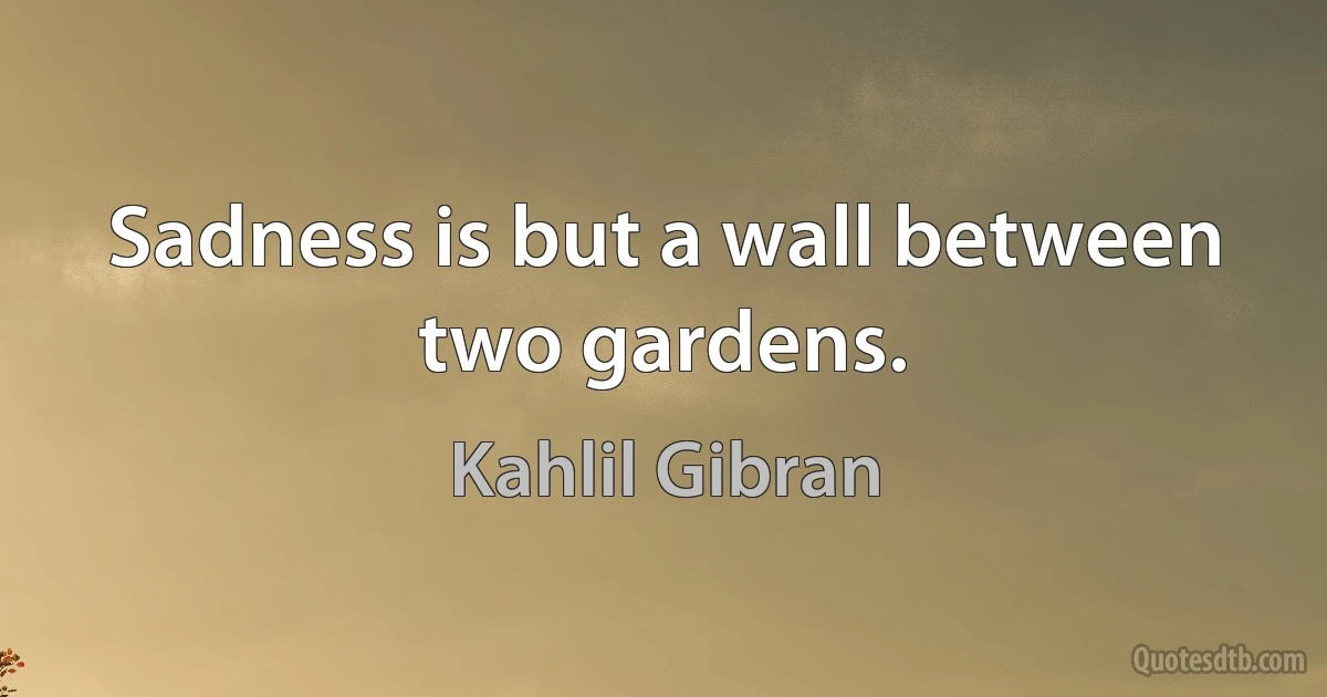 Sadness is but a wall between two gardens. (Kahlil Gibran)