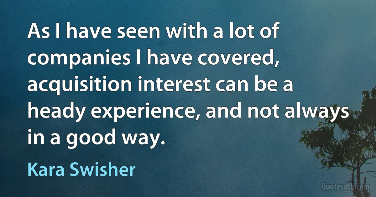 As I have seen with a lot of companies I have covered, acquisition interest can be a heady experience, and not always in a good way. (Kara Swisher)