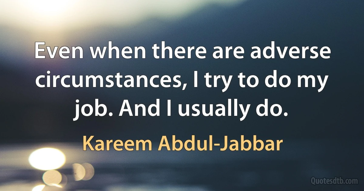 Even when there are adverse circumstances, I try to do my job. And I usually do. (Kareem Abdul-Jabbar)