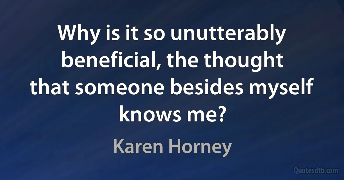 Why is it so unutterably beneficial, the thought that someone besides myself knows me? (Karen Horney)