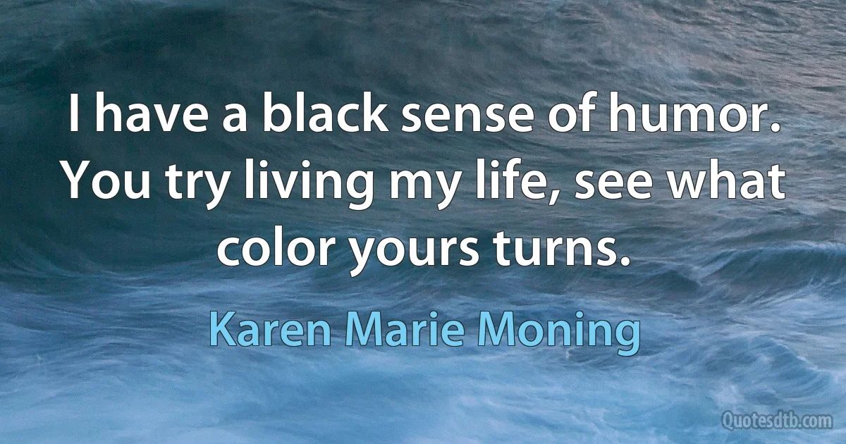 I have a black sense of humor. You try living my life, see what color yours turns. (Karen Marie Moning)