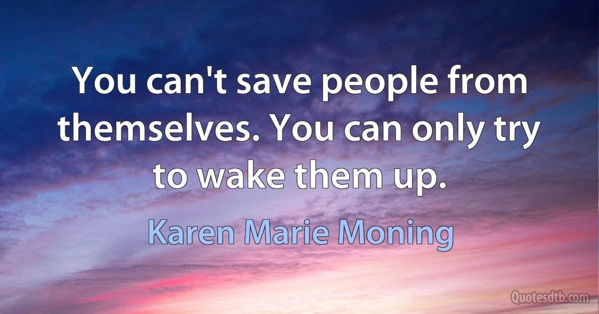 You can't save people from themselves. You can only try to wake them up. (Karen Marie Moning)