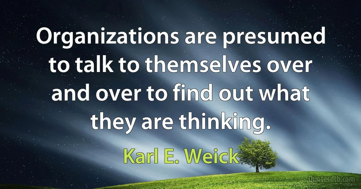 Organizations are presumed to talk to themselves over and over to find out what they are thinking. (Karl E. Weick)