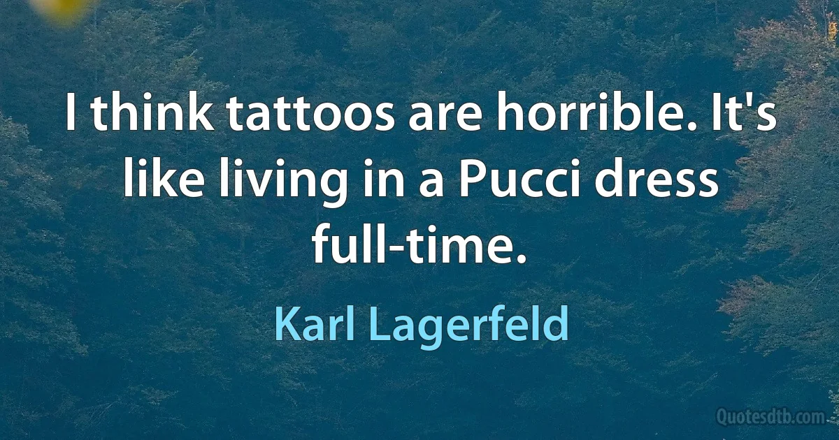 I think tattoos are horrible. It's like living in a Pucci dress full-time. (Karl Lagerfeld)