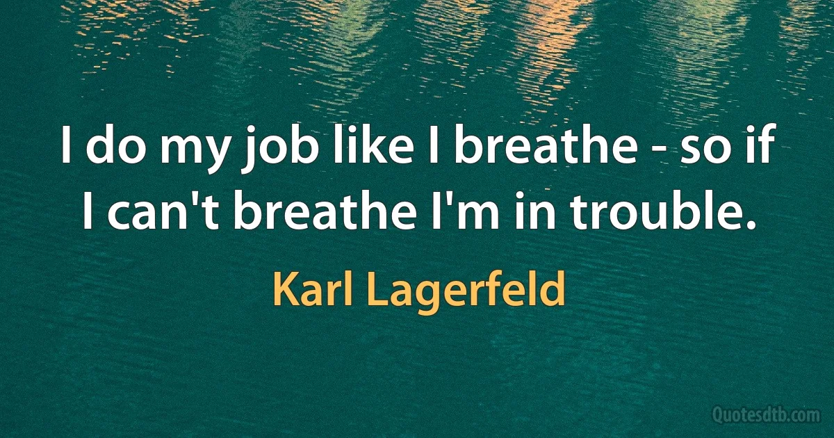 I do my job like I breathe - so if I can't breathe I'm in trouble. (Karl Lagerfeld)