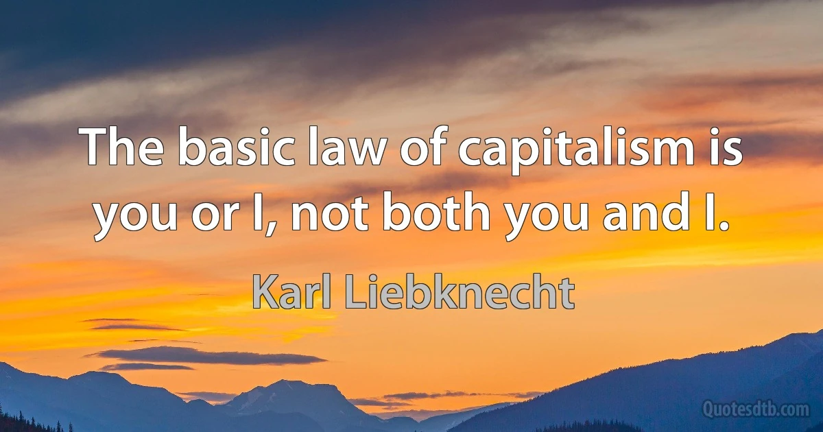 The basic law of capitalism is you or I, not both you and I. (Karl Liebknecht)