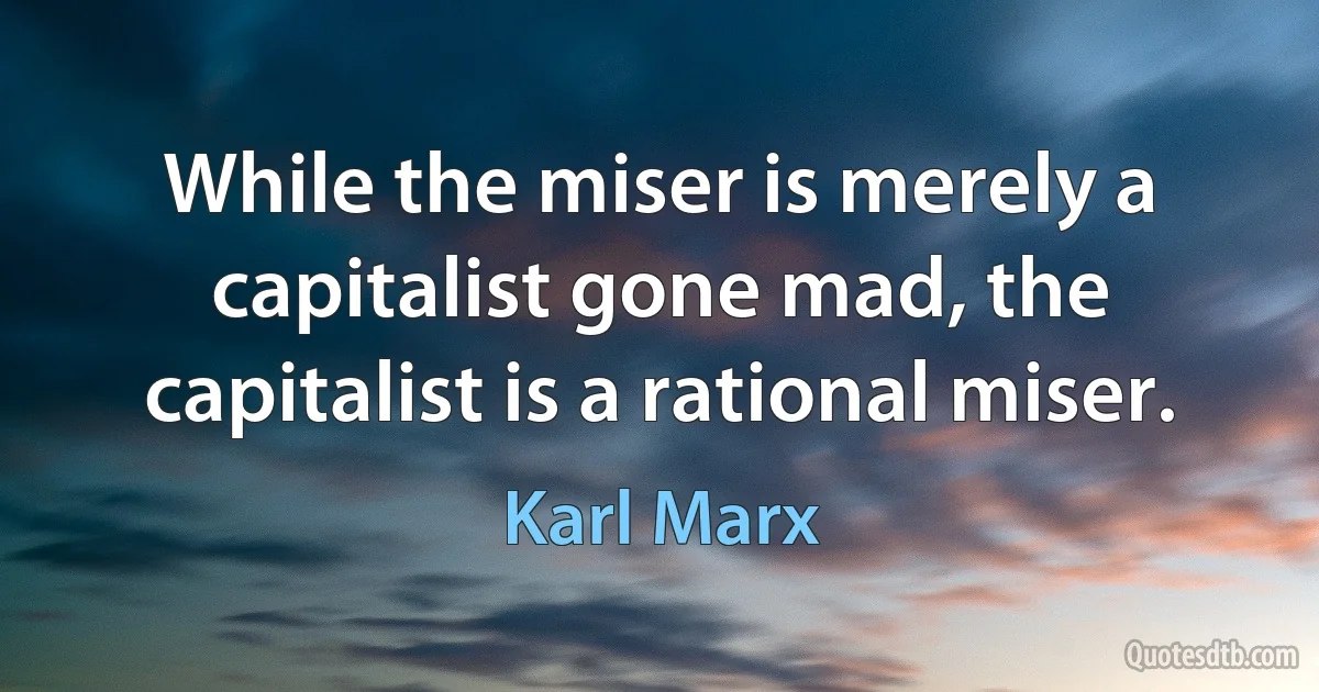 While the miser is merely a capitalist gone mad, the capitalist is a rational miser. (Karl Marx)