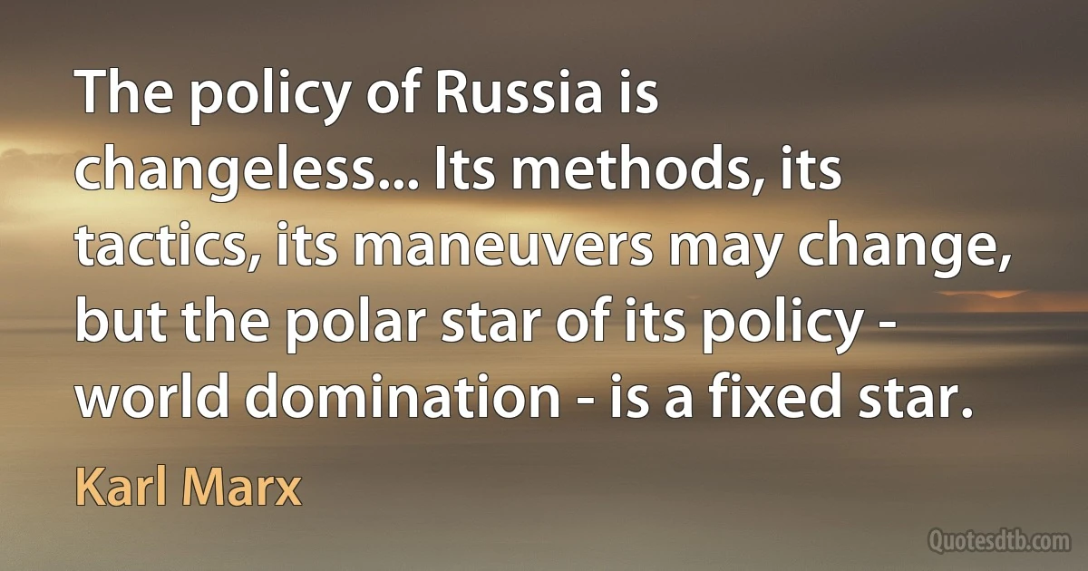 The policy of Russia is changeless... Its methods, its tactics, its maneuvers may change, but the polar star of its policy - world domination - is a fixed star. (Karl Marx)