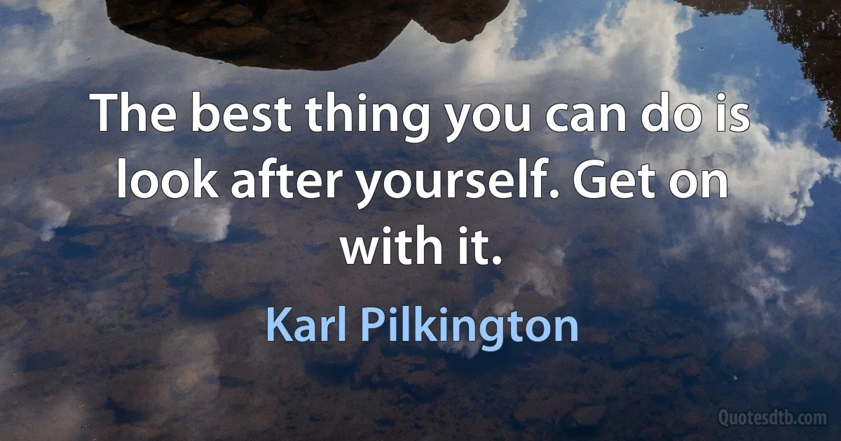 The best thing you can do is look after yourself. Get on with it. (Karl Pilkington)