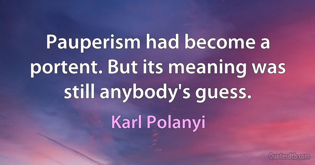 Pauperism had become a portent. But its meaning was still anybody's guess. (Karl Polanyi)