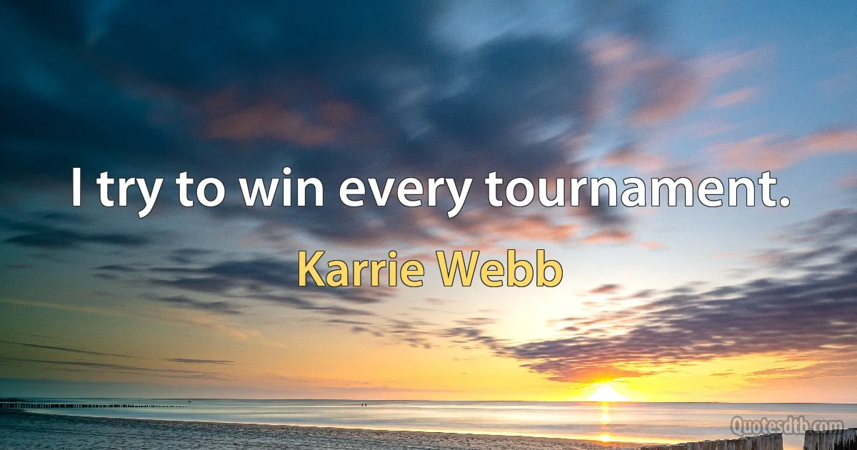 I try to win every tournament. (Karrie Webb)