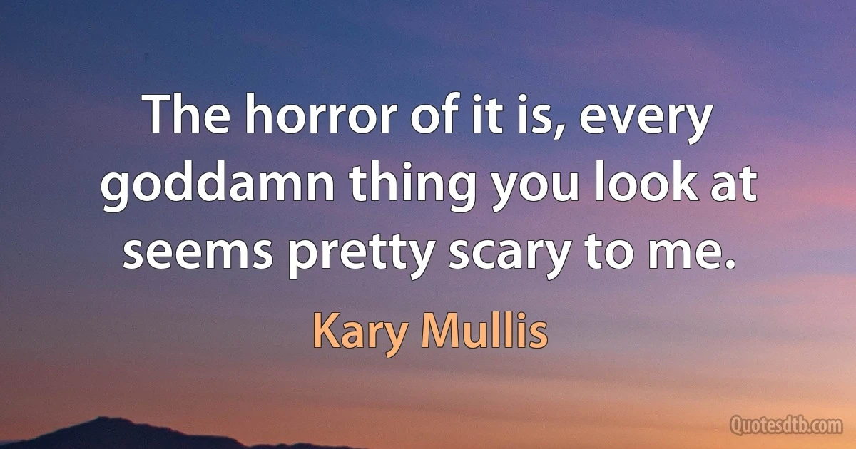 The horror of it is, every goddamn thing you look at seems pretty scary to me. (Kary Mullis)